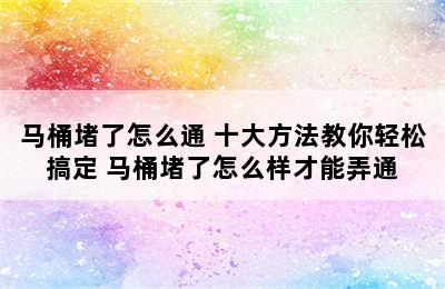 马桶堵了怎么通 十大方法教你轻松搞定 马桶堵了怎么样才能弄通